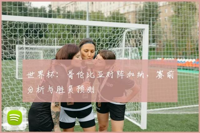 世界杯：哥伦比亚对阵加纳，赛前分析与胜负预测