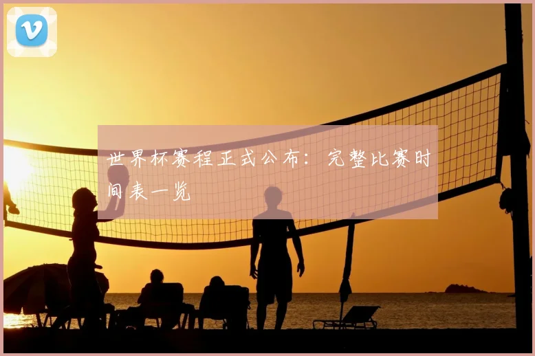 世界杯赛程正式公布：完整比赛时间表一览
