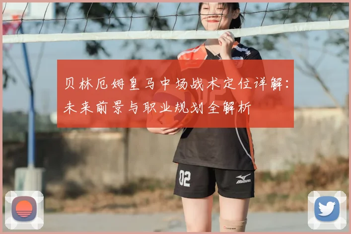 贝林厄姆皇马中场战术定位详解：未来前景与职业规划全解析