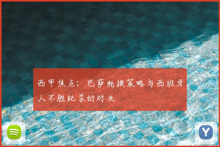 西甲焦点：巴萨轮换策略与西班牙人不胜纪录的对决