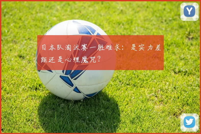 日本队淘汰赛一胜难求：是实力差距还是心理魔咒？
