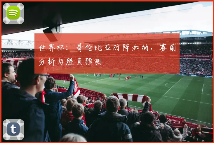 世界杯：哥伦比亚对阵加纳，赛前分析与胜负预测