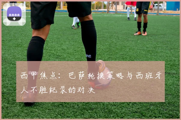 西甲焦点：巴萨轮换策略与西班牙人不胜纪录的对决