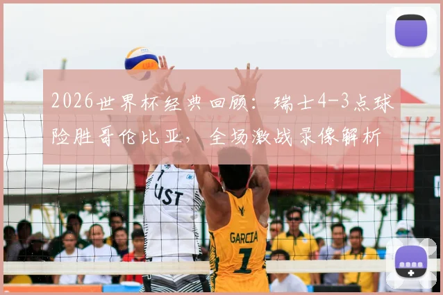 2026世界杯经典回顾：瑞士4-3点球险胜哥伦比亚，全场激战录像解析