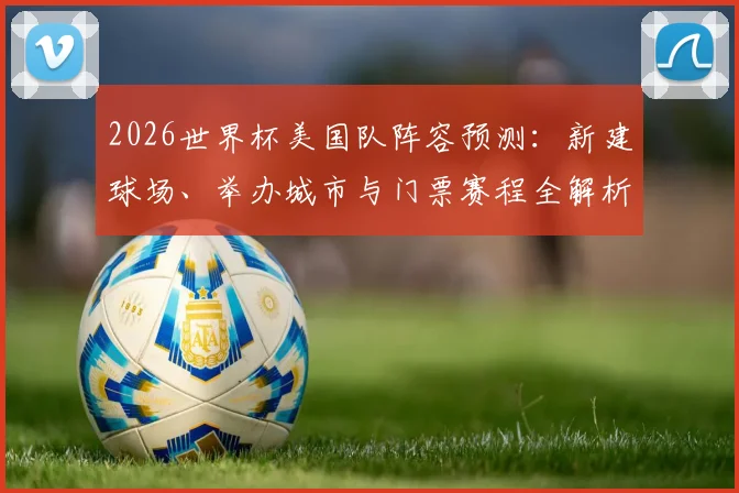 2026世界杯美国队阵容预测：新建球场、举办城市与门票赛程全解析