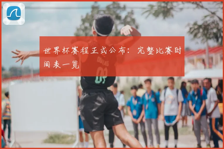 世界杯赛程正式公布：完整比赛时间表一览