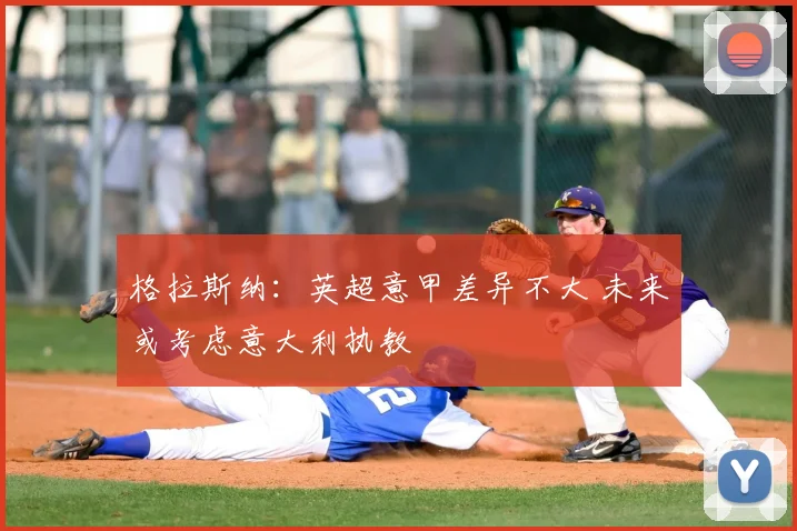 格拉斯纳：英超意甲差异不大 未来或考虑意大利执教