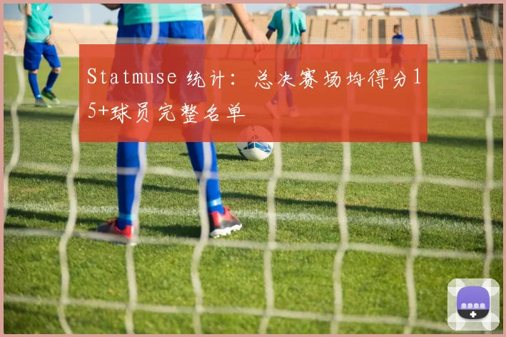 Statmuse 统计:总决赛场均得分15+球员完整名单