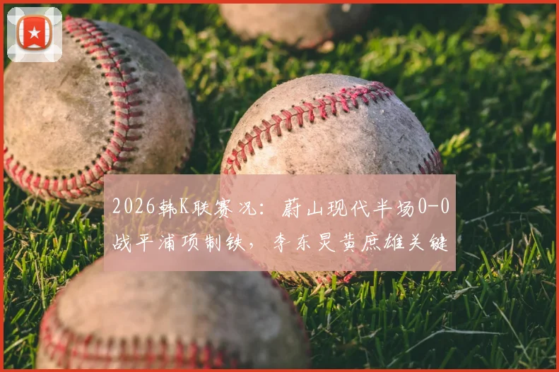 2026韩K联赛况：蔚山现代半场0-0战平浦项制铁，李东炅黄庶雄关键镜头回顾