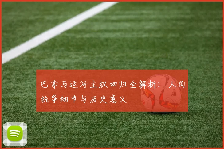 巴拿马运河主权回归全解析：人民抗争细节与历史意义