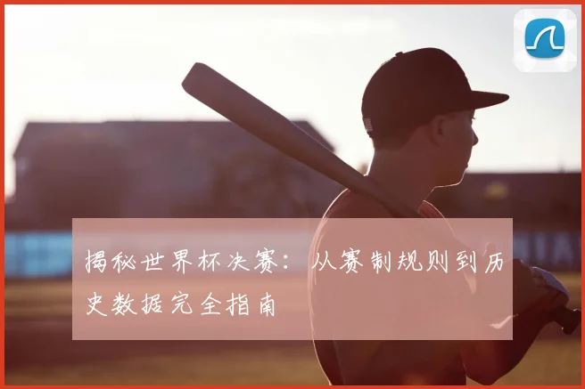 揭秘世界杯决赛：从赛制规则到历史数据完全指南