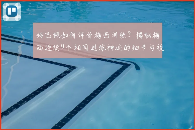 姆巴佩如何评价梅西训练？揭秘梅西连续9个相同进球神迹的细节与视频
