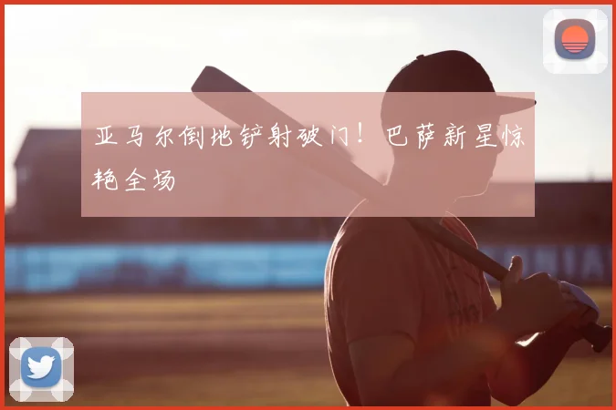 亚马尔倒地铲射破门！巴萨新星惊艳全场