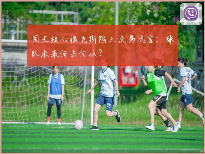国王核心福克斯陷入交易流言:球队未来何去何从?